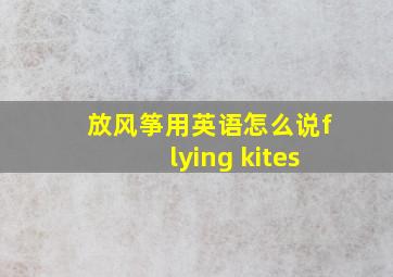 放风筝用英语怎么说flying kites